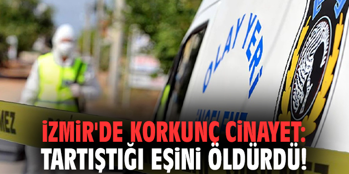 İzmir'de korkunç cinayet: Tartıştığı eşini öldürdü!