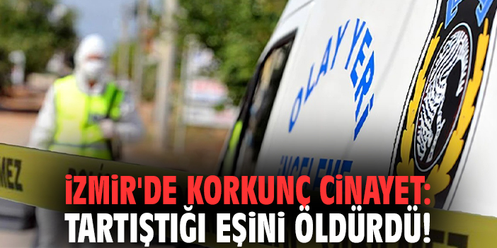 İzmir'de korkunç cinayet: Tartıştığı eşini öldürdü!