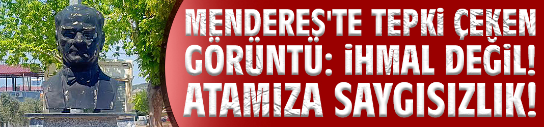 Menderes'te tepki çeken görüntü: İhmal değil! Atamıza saygısızlık!