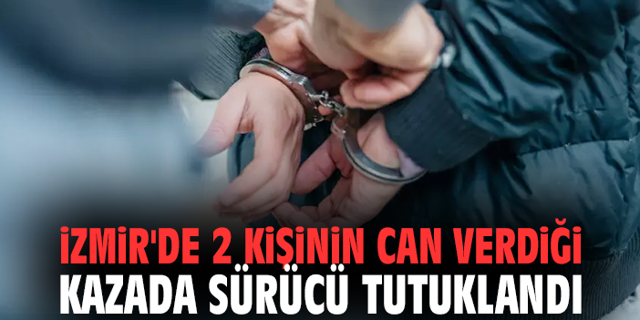 İzmir'de 2 kişinin can verdiği kazada sürücü tutuklandı