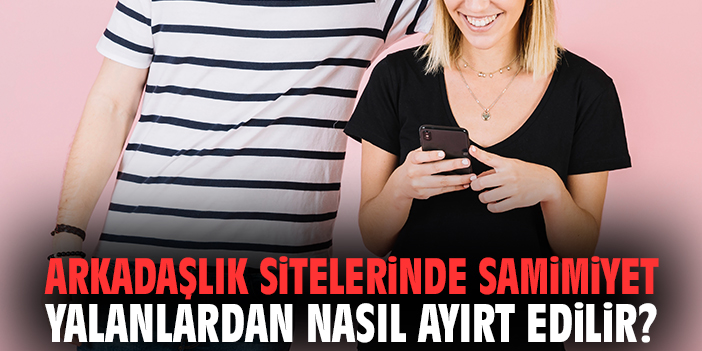 Arkadaşlık sitelerinde samimiyet yalanlardan nasıl ayırt edilir?