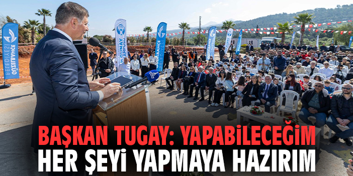 Başkan Tugay: Yapabileceğim her şeyi yapmaya hazırım