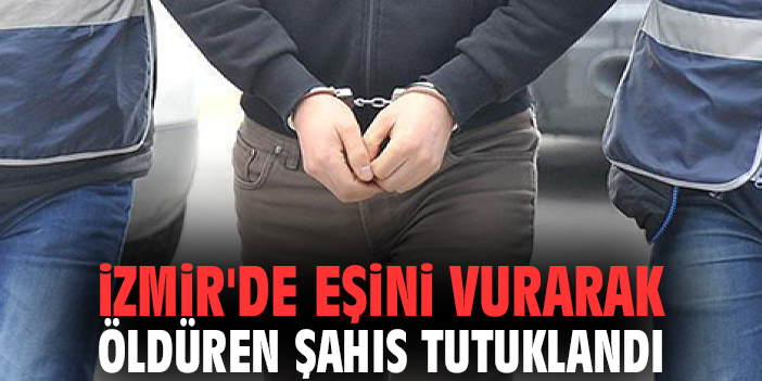 İzmir'de eşini vurarak öldüren şahıs tutuklandı