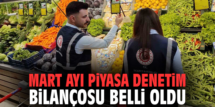 Mart ayı piyasa denetim bilançosu belli oldu