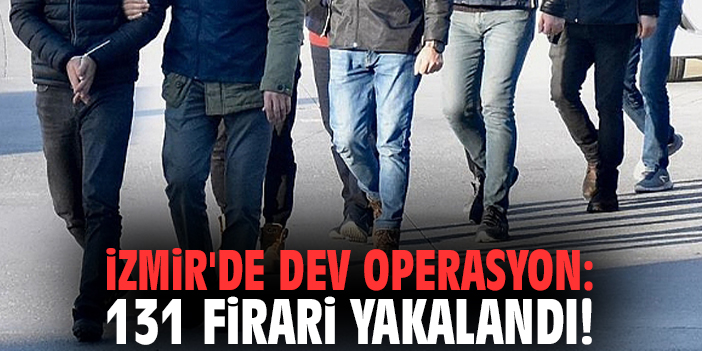 İzmir'de dev operasyon: 131 firari yakalandı!