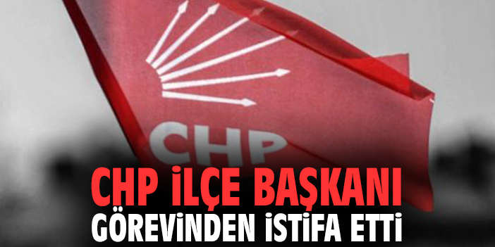CHP İlçe Başkanı görevinden istifa etti