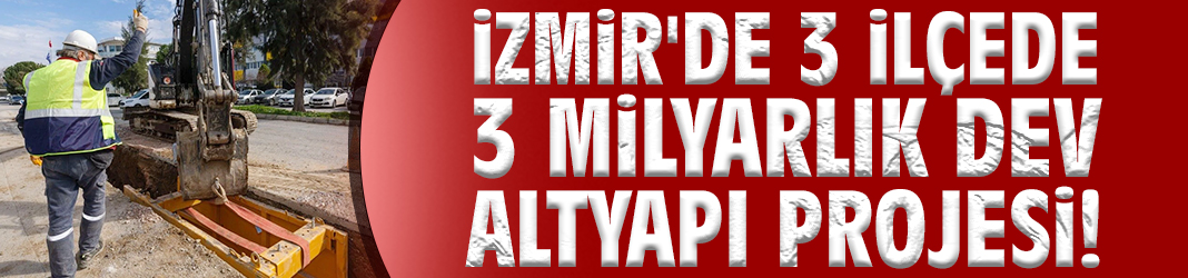 İzmir'de 3 ilçede 3 milyarlık dev altyapı projesi!