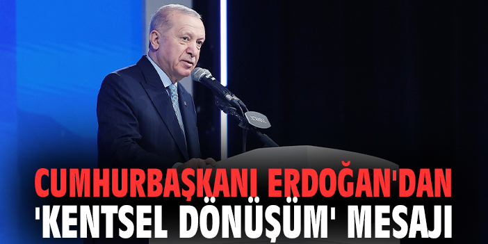 Cumhurbaşkanı Erdoğan'dan 'kentsel dönüşüm' mesajı