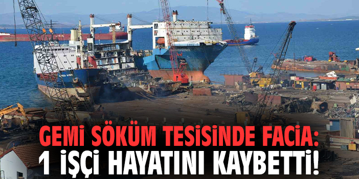 Gemi söküm tesisinde facia: 1 işçi hayatını kaybetti!