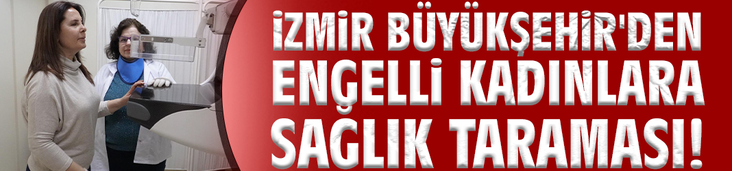 İzmir Büyükşehir'den engelli kadınlara sağlık taraması!