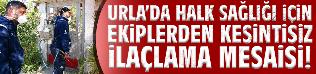 Urla’da Halk Sağlığı için ekiplerden kesintisiz ilaçlama mesaisi!