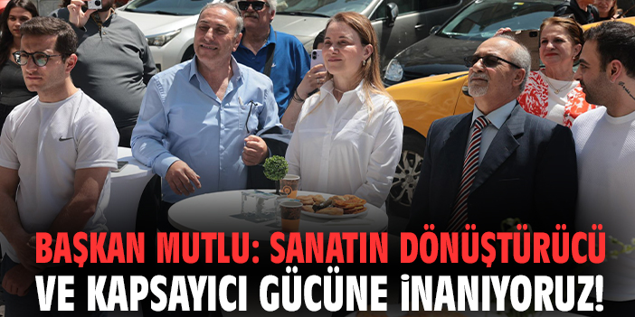 Başkan Mutlu: Sanatın dönüştürücü ve kapsayıcı gücüne inanıyoruz!