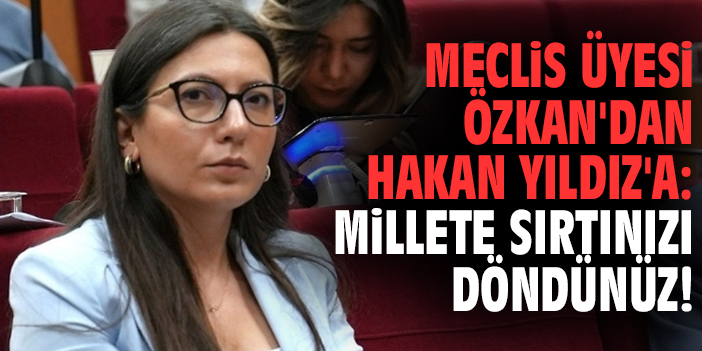 Meclis Üyesi Özkan'dan Hakan Yıldız'a: Millete sırtınızı döndünüz!