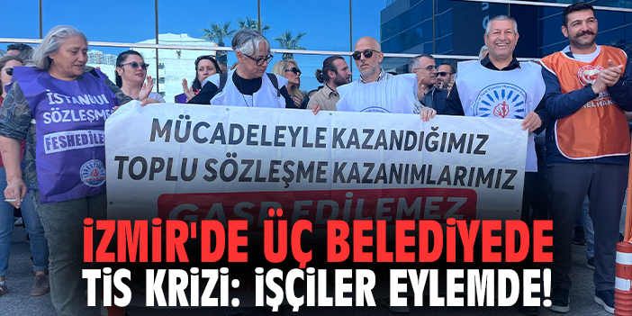 İzmir'de üç belediyede TİS krizi: İşçiler eylemde!