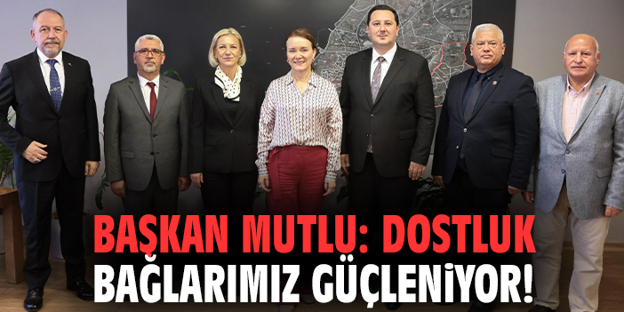 Başkan Mutlu: Dostluk bağlarımız güçleniyor!