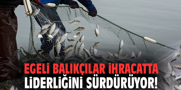 Egeli balıkçılar ihracatta liderliğini sürdürüyor!