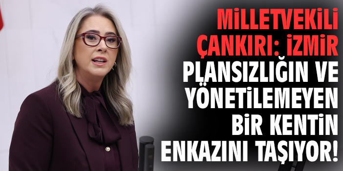 Milletvekili Çankırı: İzmir plansızlığın ve yönetilemeyen bir kentin enkazını taşıyor!