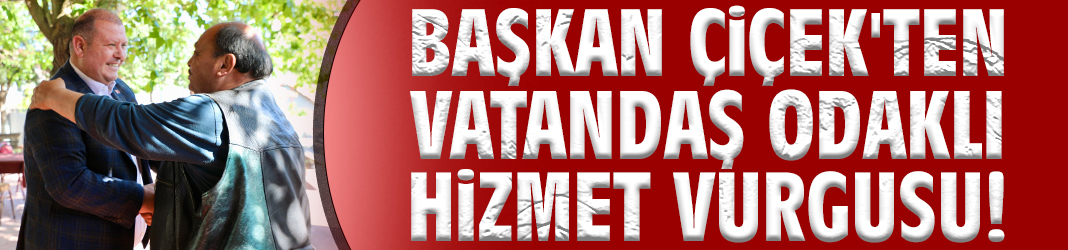 Başkan Çiçek'ten vatandaş odaklı hizmet vurgusu!