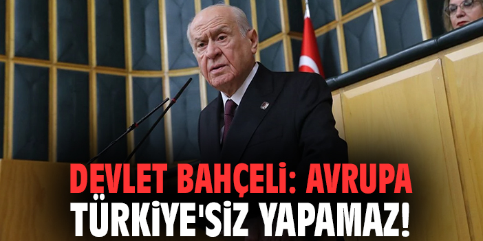 Devlet Bahçeli: Avrupa Türkiye'siz yapamaz!