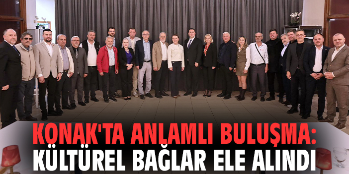 Konak'ta anlamlı buluşma: Kültürel bağlar ele alındı