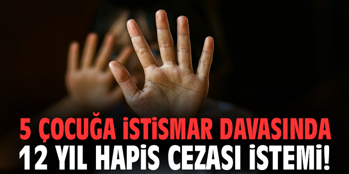 5 çocuğa istismar davasında 12 yıl hapis cezası istemi!