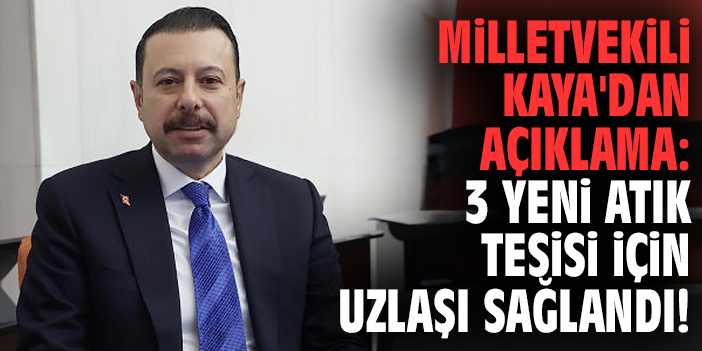 Milletvekili Kaya'dan açıklama: 3 yeni atık tesisi için uzlaşı sağlandı!