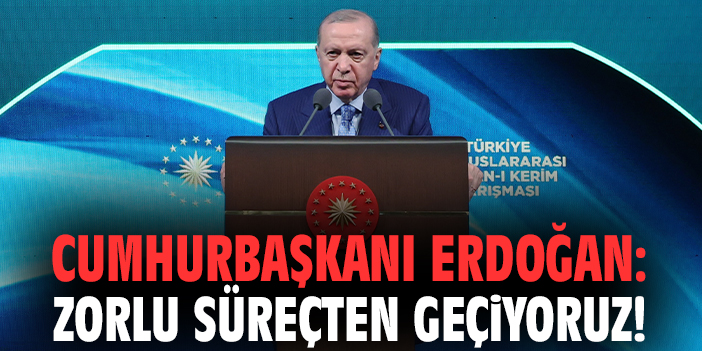 Cumhurbaşkanı Erdoğan: Zorlu süreçten geçiyoruz!