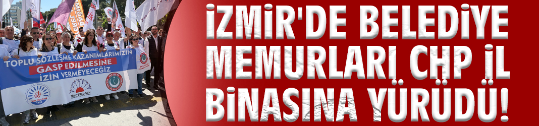 İzmir'de belediye memurları CHP İl binasına yürüdü!