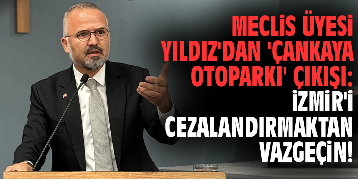 Meclis Üyesi Yıldız'dan 'Çankaya Otoparkı' çıkışı: İzmir'i cezalandırmaktan vazgeçin!