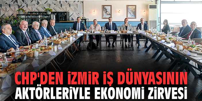 CHP'den İzmir iş dünyasının aktörleriyle ekonomi zirvesi