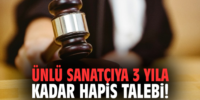 Ünlü sanatçıya 3 yıla kadar hapis talebi!