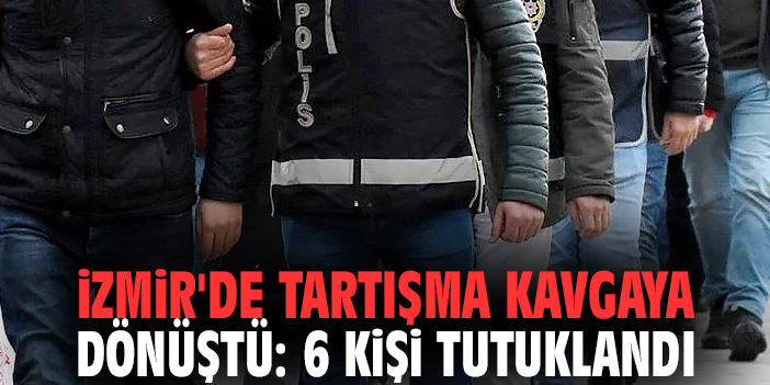 İzmir'de tartışma kavgaya dönüştü: 6 kişi tutuklandı