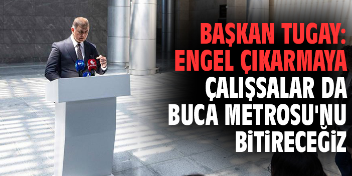 Başkan Tugay: Engel çıkarmaya çalışsalar da Buca Metrosu'nu bitireceğiz