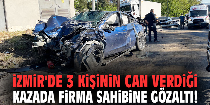 İzmir'de 3 kişinin can verdiği kazada firma sahibine gözaltı!