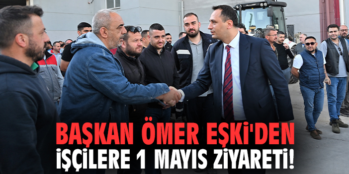 Başkan Eşki'den işçilere 1 Mayıs ziyareti!