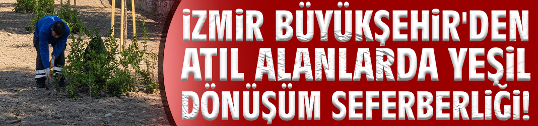 İzmir Büyükşehir'den atıl alanlarda yeşil dönüşüm seferberliği!