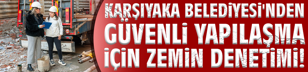 Karşıyaka Belediyesi'nden güvenli yapılaşma için zemin denetimi!