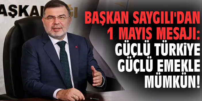 Başkan Saygılı'dan 1 Mayıs mesajı: Güçlü Türkiye güçlü emekle mümkün!