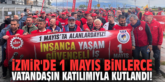 İzmir'de 1 Mayıs binlerce vatandaşın katılımıyla kutlandı!