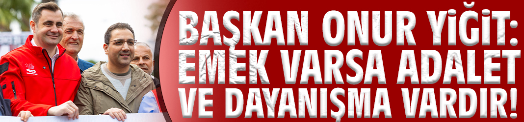 Başkan Onur Yiğit: Emek varsa adalet ve dayanışma vardır!