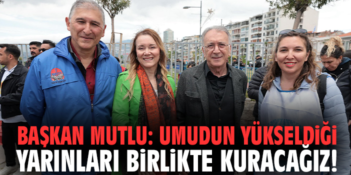 Başkan Mutlu: Umudun yükseldiği yarınları birlikte kuracağız!
