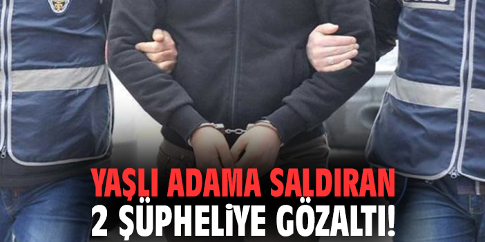 Yaşlı adama saldıran 2 şüpheliye gözaltı!