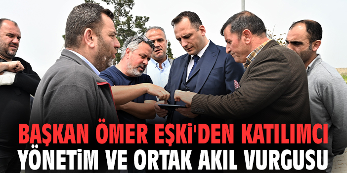 Başkan Ömer Eşki'den katılımcı yönetim ve ortak akıl vurgusu