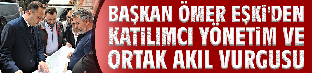 Başkan Ömer Eşki'den katılımcı yönetim ve ortak akıl vurgusu