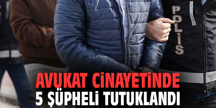Avukat cinayetinde 5 şüpheli tutuklandı