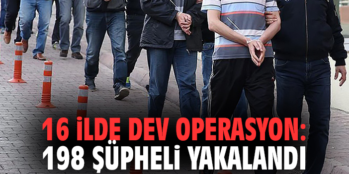 16 ilde dev operasyon: 198 şüpheli yakalandı