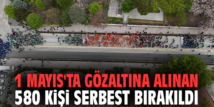 1 Mayıs'ta gözaltına alınan 580 kişi serbest bırakıldı