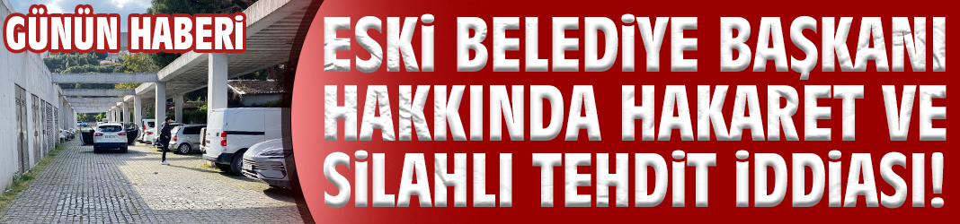 Eski Belediye Başkanı hakkında hakaret ve silahlı tehdit iddiası!