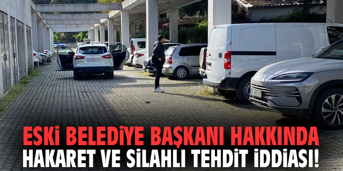 Eski Belediye Başkanı hakkında hakaret ve silahlı tehdit iddiası!