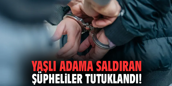 Yaşlı adama saldıran şüpheliler tutuklandı!